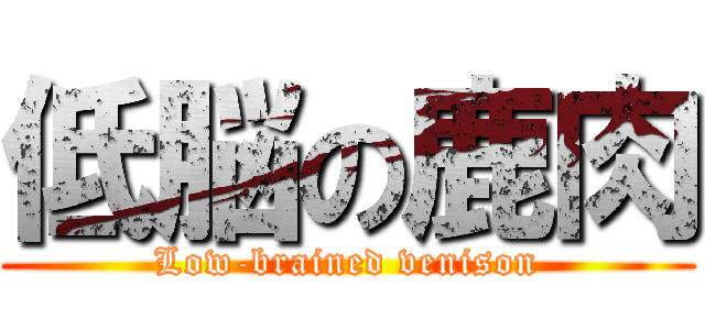 低脳の鹿肉 (Low-brained venison)