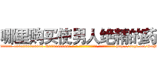 哪里购买使男人绝精的药 (哪里购买使男人绝精的药【电-186x2687x6963-Q278180069元-吉-药-业】我们做的是长期生意,靠的是老客户长期支持 http://sngk.net/SuPhZQ
)