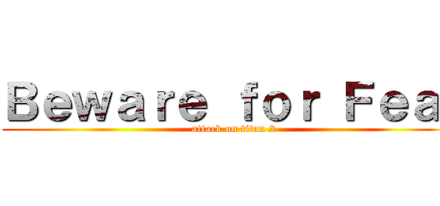 Ｂｅｗａｒｅ ｆｏｒ Ｆｅａｒ (attack on titan 2)