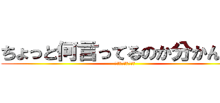 ちょっと何言ってるのか分かんない (お前頭おかしいの？)