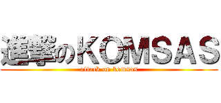 進撃のＫＯＭＳＡＳ (attack on komsas)