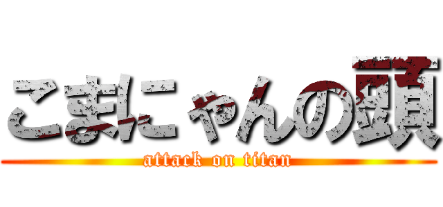 こまにゃんの頭 (attack on titan)