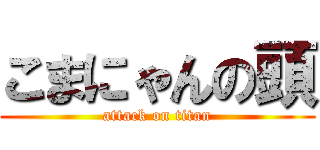 こまにゃんの頭 (attack on titan)