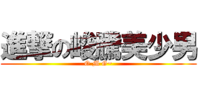 進撃の峻騰美少男 (O M G~)