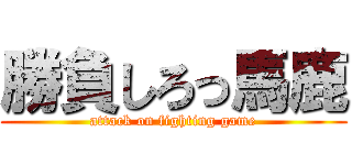 勝負しろっ馬鹿 (attack on fighting game)