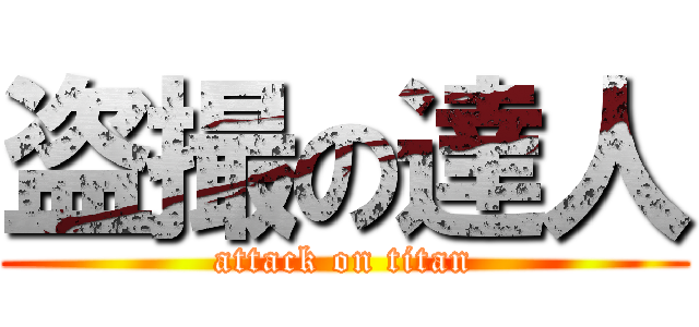 盗撮の達人 (attack on titan)