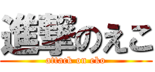 進撃のえこ (attack on eko)