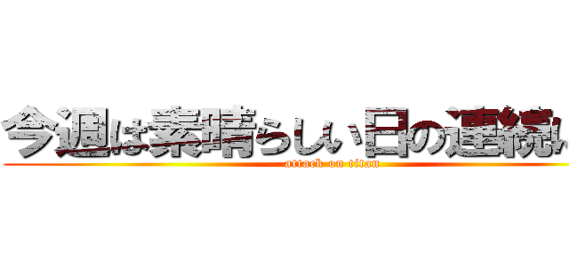 今週は素晴らしい日の連続になる (attack on titan)