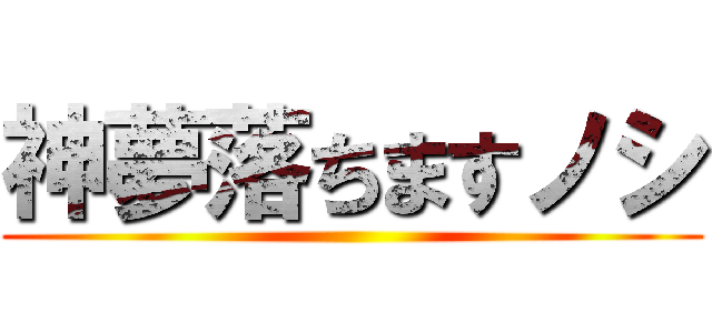 神夢落ちますノシ ()