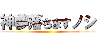 神夢落ちますノシ ()