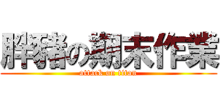 胖豬の期末作業 (attack on titan)