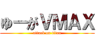 ゆーがＶＭＡＸ (attack on titan)