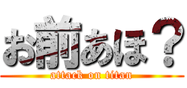 お前あほ？ (attack on titan)