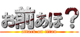 お前あほ？ (attack on titan)