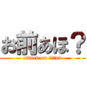 お前あほ？ (attack on titan)