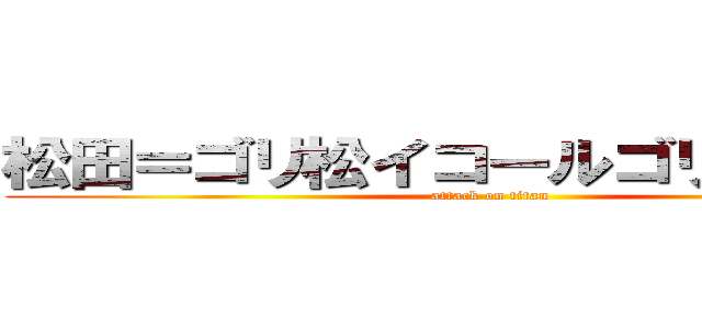 松田＝ゴリ松イコールゴリボッちゃん (attack on titan)