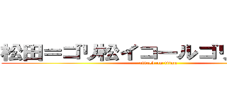 松田＝ゴリ松イコールゴリボッちゃん (attack on titan)