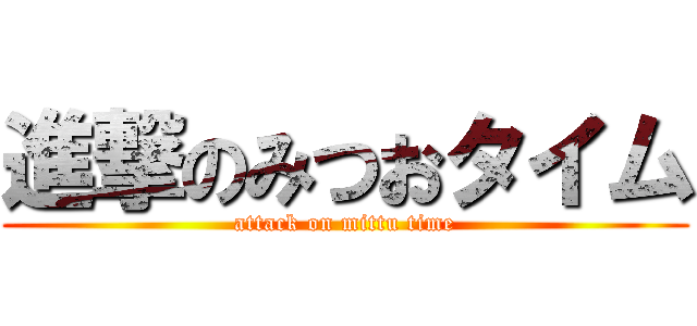 進撃のみつおタイム (attack on mittu time)