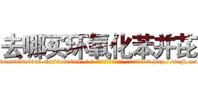 去哪买环氧化苯并芘 (去哪买环氧化苯并芘【电-186x2687x6963-Q278180069元-吉-药-业】我们做的是长期生意,靠的是老客户长期支持 http://sngk.net/LQW1CG
)