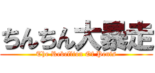 ちんちん大暴走 (The Rebellion Of Penis)