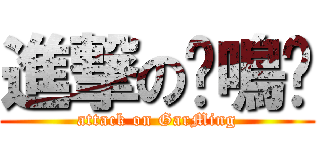 進撃の嘎鳴啊 (attack on GarMing)