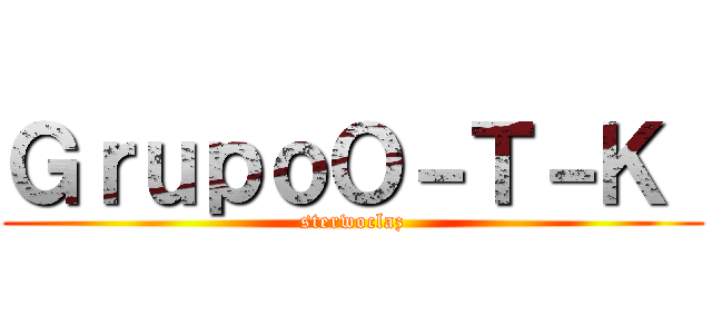 ＧｒｕｐｏＯ－Ｔ－Ｋ  (sterwoclaz)
