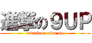 進撃の９ＵＰ (attack on nine up)