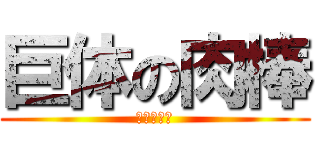 巨体の肉棒 (ポトフマン)