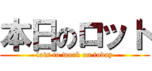 本日のロット (lots to work on today)