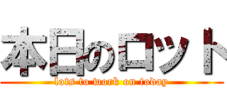 本日のロット (lots to work on today)