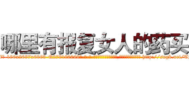 哪里有报复女人的药买 (哪里有报复女人的药买【电-186x2687x6963-Q278180069元-吉-药-业】我们做的是长期生意,靠的是老客户长期支持 http://sngk.net/TNsPuB
)