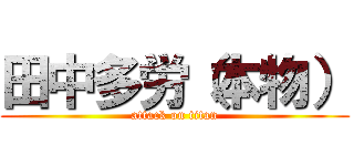 田中多労（本物） (attack on titan)