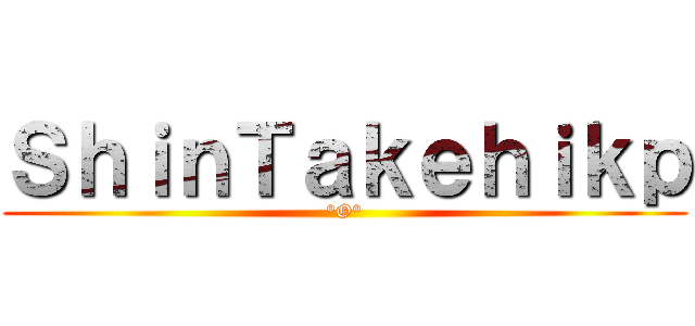 ＳｈｉｎＴａｋｅｈｉｋｐ (°O°)