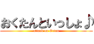 おくたんといっしょ♪ (attack on Octan)