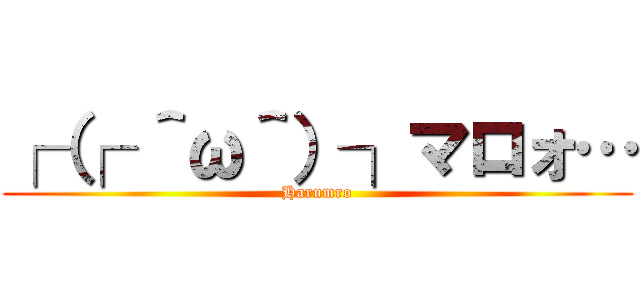 ┌（┌ ＾ω＾）┐マロォ… (Harumro)
