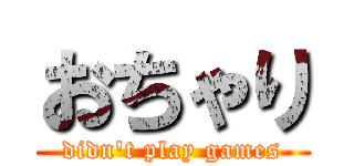 おちゃり (didn't play games)