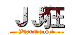 ＪＪ狂 (What the fuck)