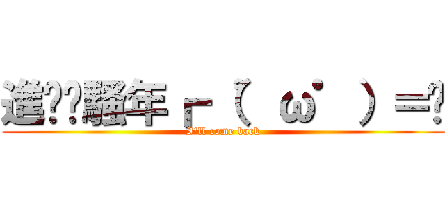 進擊吧騷年┏ （゜ω゜）＝☞ (I\'ll come back)