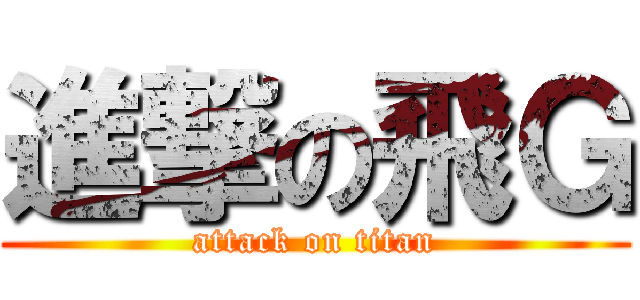 進撃の飛Ｇ (attack on titan)