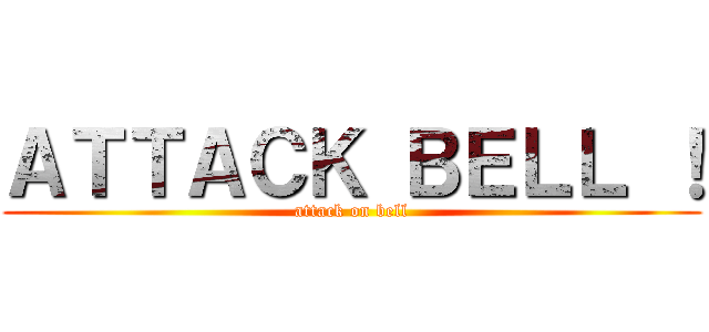ＡＴＴＡＣＫ ＢＥＬＬ ！ (attack on bell)