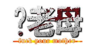 屌老母 (fuck your mother)