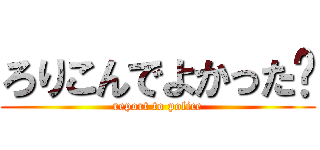 ろりこんでよかった〜 (report to police)