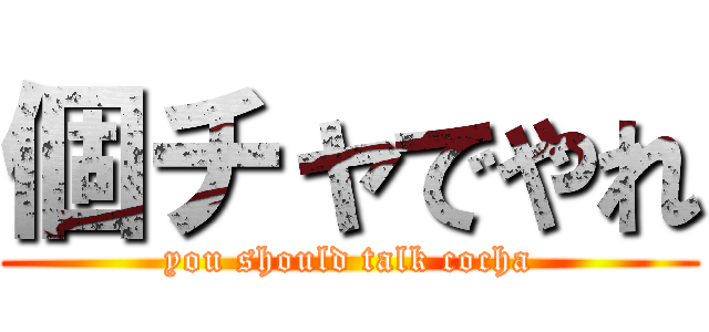 個チャでやれ (you should talk cocha)