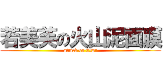 若美芙の火山泥面膜 (attack on titan)