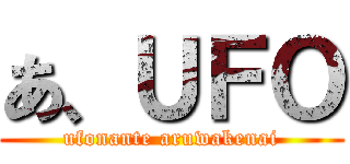 あ、ＵＦＯ (ufonante aruwakenai)