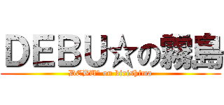 ＤＥＢＵ☆の霧島 (DEBU☆ on kirishima)