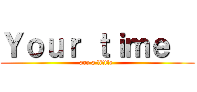 Ｙｏｕｒ ｔｉｍｅ   (are a little )