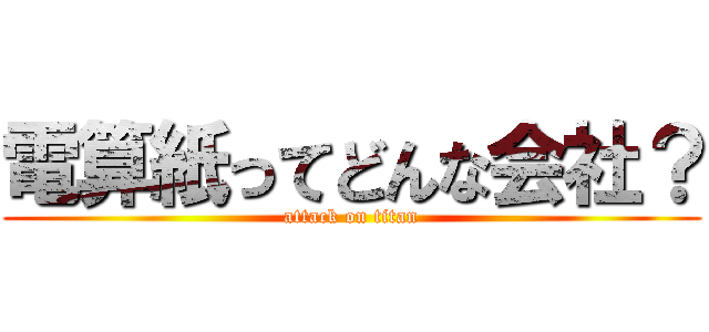 電算紙ってどんな会社？ (attack on titan)