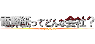 電算紙ってどんな会社？ (attack on titan)