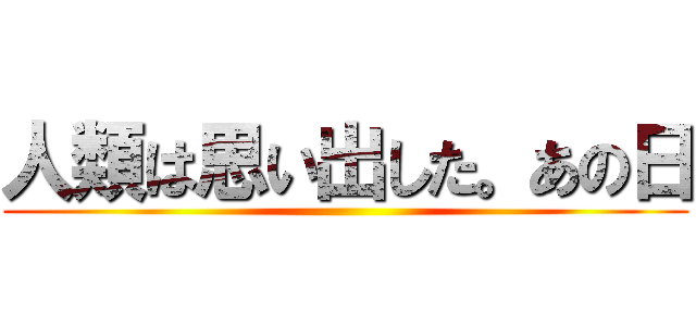 人類は思い出した。あの日 ()